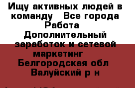 Ищу активных людей в команду - Все города Работа » Дополнительный заработок и сетевой маркетинг   . Белгородская обл.,Валуйский р-н